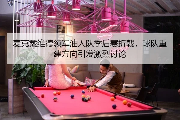 麦克戴维德领军油人队季后赛折戟，球队重建方向引发激烈讨论